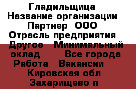 Гладильщица › Название организации ­ Партнер, ООО › Отрасль предприятия ­ Другое › Минимальный оклад ­ 1 - Все города Работа » Вакансии   . Кировская обл.,Захарищево п.